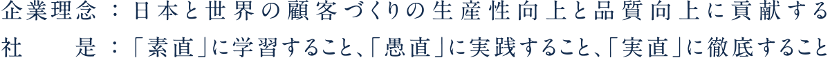 企業理念：日本と世界の顧客づくりの生産性向上と品質向上に貢献する社是：「素直」に学習し、「愚直」に実践し、「実直」に継続する